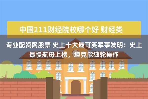 专业配资网股票 史上十大最可笑军事发明：史上最慢航母上榜，坦克能独轮操作