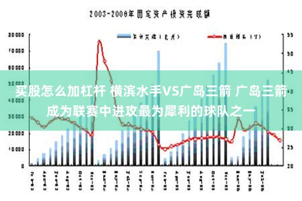 买股怎么加杠杆 横滨水手VS广岛三箭 广岛三箭成为联赛中进攻最为犀利的球队之一