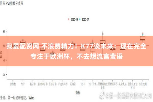 我爱配资网 不浪费精力！K77谈未来：现在完全专注于欧洲杯，不去想流言蜚语