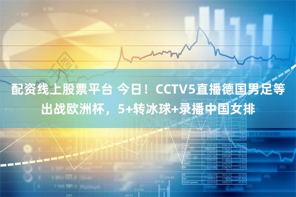 配资线上股票平台 今日！CCTV5直播德国男足等出战欧洲杯，5+转冰球+录播中国女排