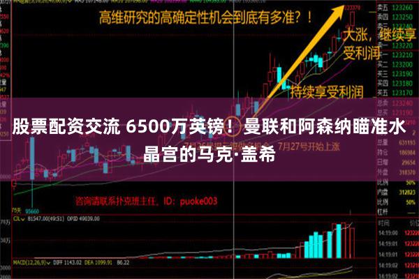 股票配资交流 6500万英镑！曼联和阿森纳瞄准水晶宫的马克·盖希