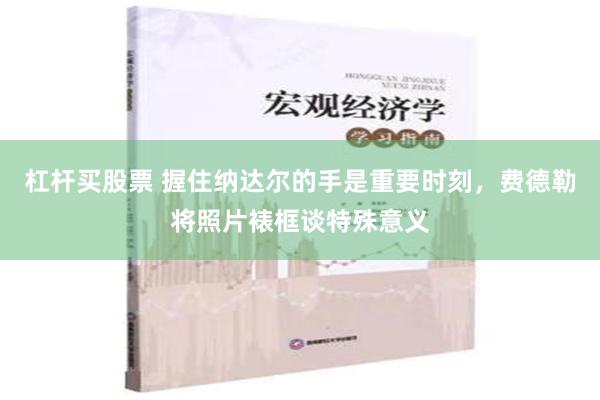 杠杆买股票 握住纳达尔的手是重要时刻，费德勒将照片裱框谈特殊意义