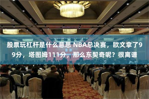 股票玩杠杆是什么意思 NBA总决赛，欧文拿了99分，塔图姆111分，那么东契奇呢？很离谱