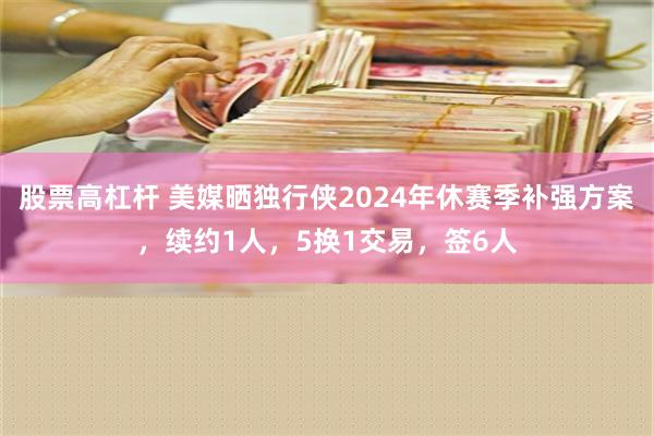 股票高杠杆 美媒晒独行侠2024年休赛季补强方案，续约1人，5换1交易，签6人