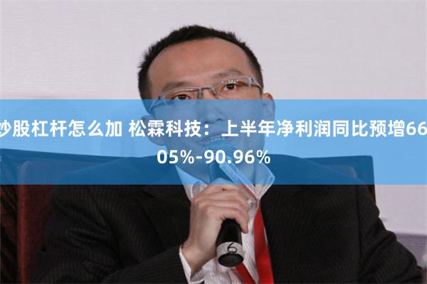 炒股杠杆怎么加 松霖科技：上半年净利润同比预增66.05%-90.96%