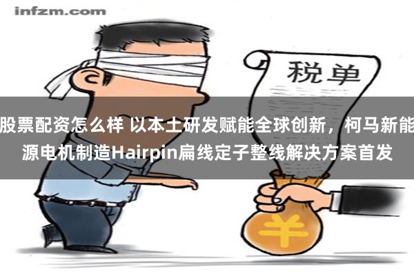 股票配资怎么样 以本土研发赋能全球创新，柯马新能源电机制造Hairpin扁线定子整线解决方案首发