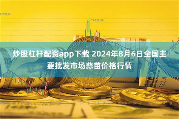 炒股杠杆配资app下载 2024年8月6日全国主要批发市场蒜苗价格行情