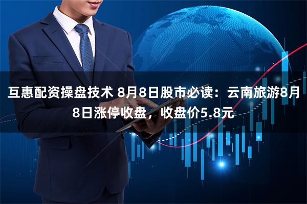 互惠配资操盘技术 8月8日股市必读：云南旅游8月8日涨停收盘，收盘价5.8元