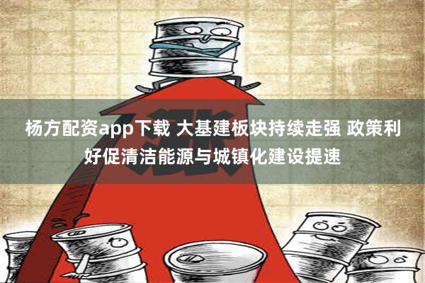 杨方配资app下载 大基建板块持续走强 政策利好促清洁能源与城镇化建设提速