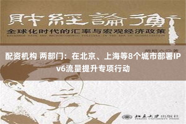 配资机构 两部门：在北京、上海等8个城市部署IPv6流量提升专项行动