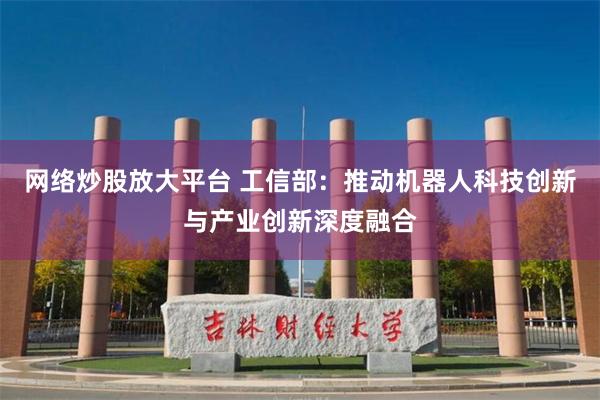 网络炒股放大平台 工信部：推动机器人科技创新与产业创新深度融合