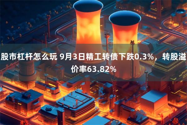 股市杠杆怎么玩 9月3日精工转债下跌0.3%，转股溢价率63.82%