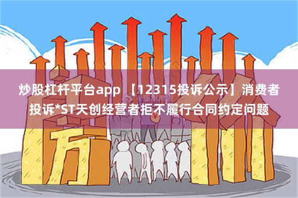 炒股杠杆平台app 【12315投诉公示】消费者投诉*ST天创经营者拒不履行合同约定问题