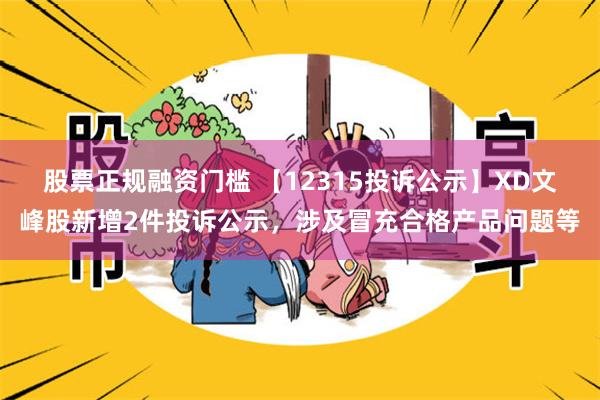 股票正规融资门槛 【12315投诉公示】XD文峰股新增2件投诉公示，涉及冒充合格产品问题等