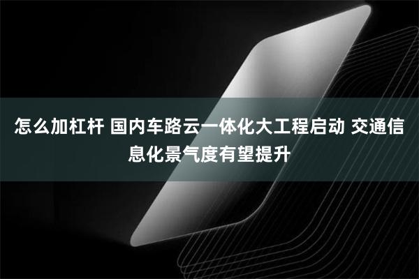 怎么加杠杆 国内车路云一体化大工程启动 交通信息化景气度有望提升