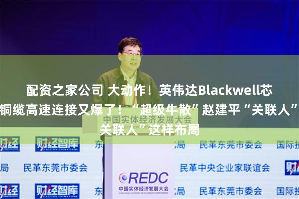 配资之家公司 大动作！英伟达Blackwell芯片投产，铜缆高速连接又爆了！“超级牛散”赵建平“关联人”这样布局