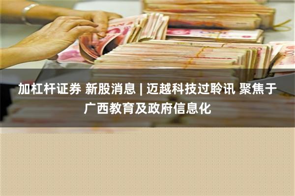 加杠杆证券 新股消息 | 迈越科技过聆讯 聚焦于广西教育及政府信息化