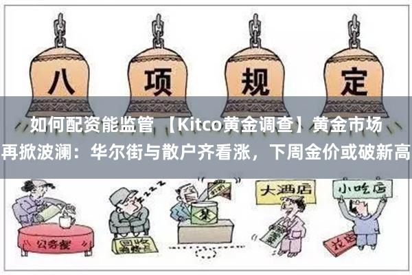 如何配资能监管 【Kitco黄金调查】黄金市场再掀波澜：华尔街与散户齐看涨，下周金价或破新高