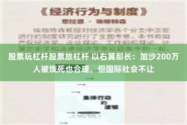 股票玩杠杆股票放杠杆 以右翼部长：加沙200万人被饿死也合理，但国际社会不让