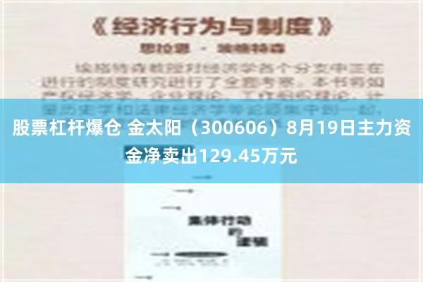 股票杠杆爆仓 金太阳（300606）8月19日主力资金净卖出129.45万元