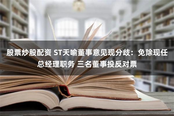 股票炒股配资 ST天喻董事意见现分歧：免除现任总经理职务 三名董事投反对票