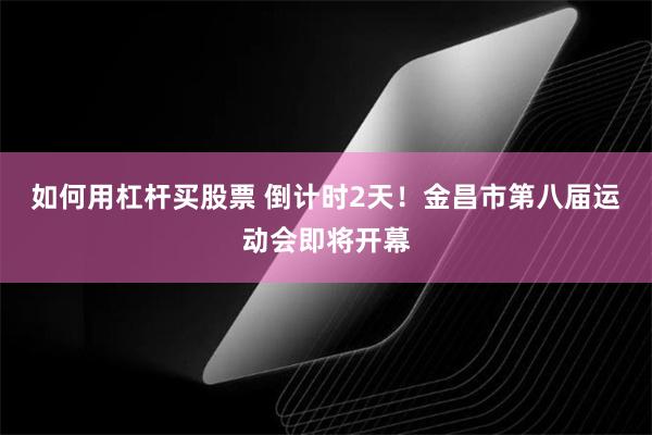 如何用杠杆买股票 倒计时2天！金昌市第八届运动会即将开幕