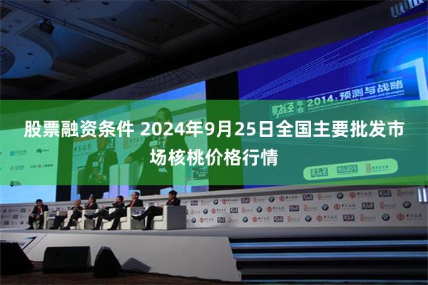 股票融资条件 2024年9月25日全国主要批发市场核桃价格行情