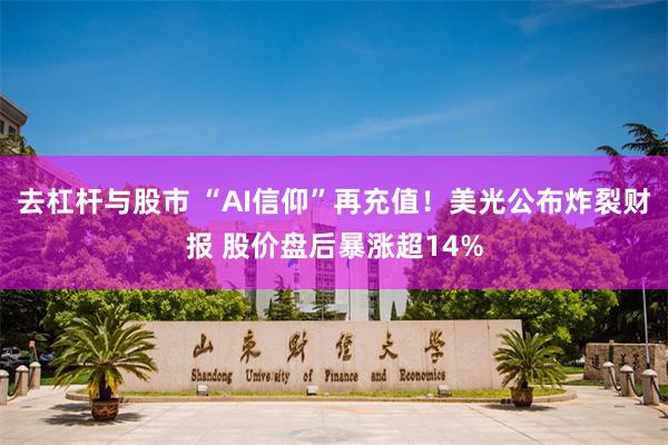 去杠杆与股市 “AI信仰”再充值！美光公布炸裂财报 股价盘后暴涨超14%