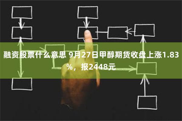 融资股票什么意思 9月27日甲醇期货收盘上涨1.83%，报2448元