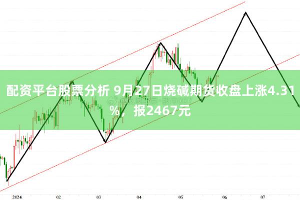 配资平台股票分析 9月27日烧碱期货收盘上涨4.31%，报2467元