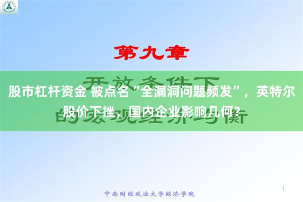 股市杠杆资金 被点名“全漏洞问题频发”，英特尔股价下挫，国内企业影响几何？