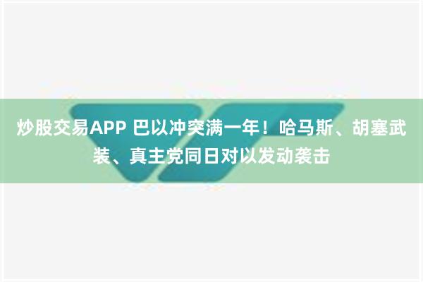 炒股交易APP 巴以冲突满一年！哈马斯、胡塞武装、真主党同日对以发动袭击