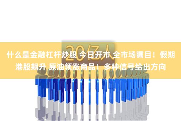 什么是金融杠杆炒股 今日开市 全市场瞩目！假期港股飙升 原油领涨商品！多种信号给出方向