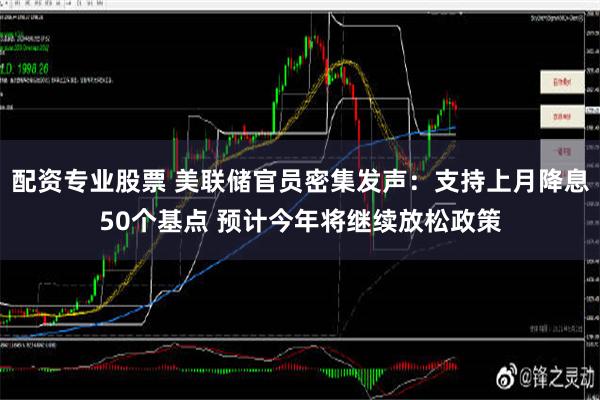 配资专业股票 美联储官员密集发声：支持上月降息50个基点 预计今年将继续放松政策