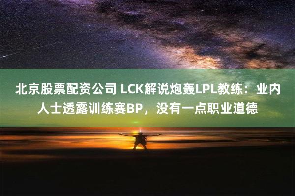 北京股票配资公司 LCK解说炮轰LPL教练：业内人士透露训练赛BP，没有一点职业道德