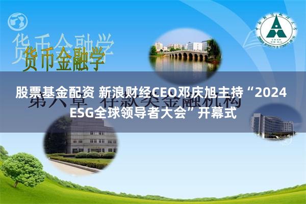 股票基金配资 新浪财经CEO邓庆旭主持“2024 ESG全球领导者大会”开幕式