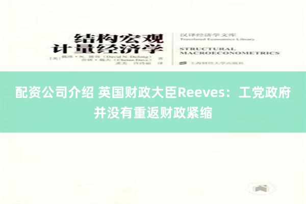 配资公司介绍 英国财政大臣Reeves：工党政府并没有重返财政紧缩