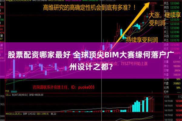 股票配资哪家最好 全球顶尖BIM大赛缘何落户广州设计之都？