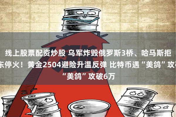 线上股票配资炒股 乌军炸毁俄罗斯3桥、哈马斯拒绝中东停火！黄金2504避险升温反弹 比特币遇“美鸽”攻破6万