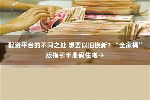 配资平台的不同之处 想要以旧换新？“全家桶”版指引手册码住啦→