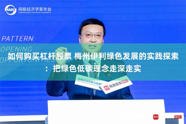 如何购买杠杆股票 梅州伊利绿色发展的实践探索：把绿色低碳理念走深走实