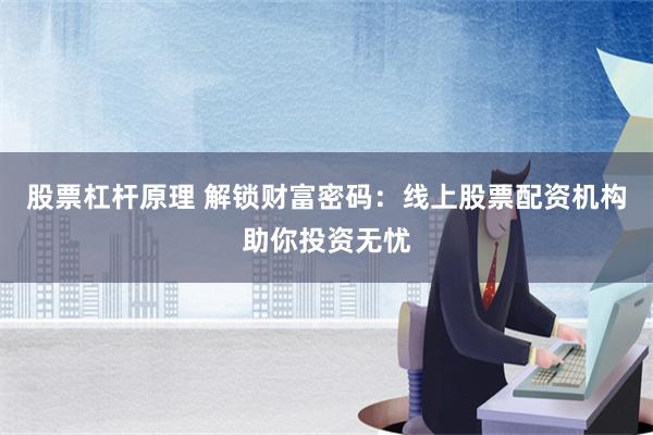 股票杠杆原理 解锁财富密码：线上股票配资机构助你投资无忧