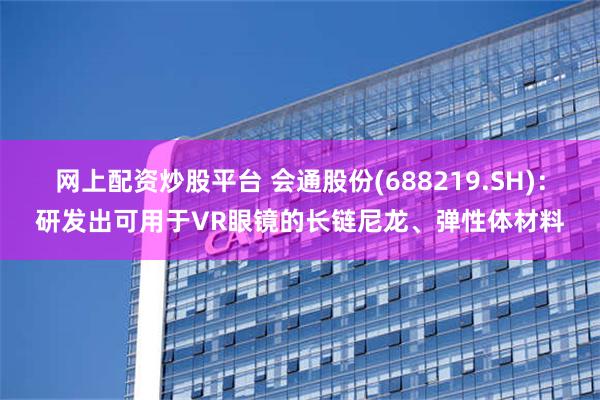 网上配资炒股平台 会通股份(688219.SH)：研发出可用于VR眼镜的长链尼龙、弹性体材料