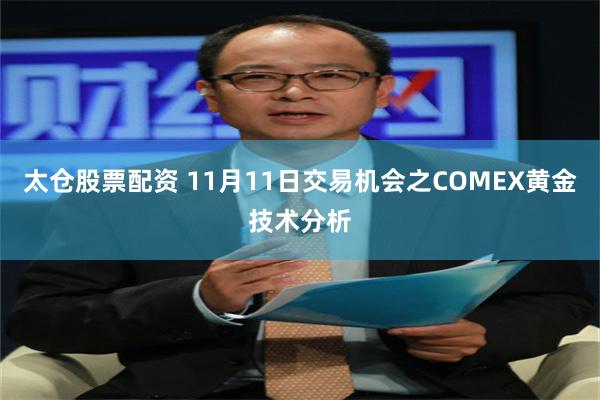 太仓股票配资 11月11日交易机会之COMEX黄金技术分析