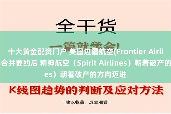 十大黄金配资门户 美国边疆航空(Frontier Airlines)放弃合并要约后 精神航空（Spirit Airlines）朝着破产的方向迈进