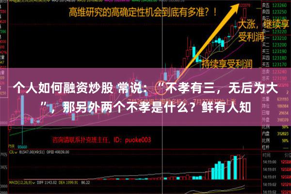 个人如何融资炒股 常说：“不孝有三，无后为大”，那另外两个不孝是什么？鲜有人知