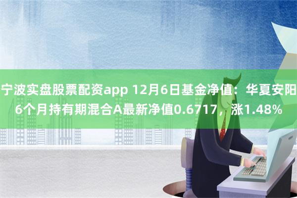 宁波实盘股票配资app 12月6日基金净值：华夏安阳6个月持有期混合A最新净值0.6717，涨1.48%