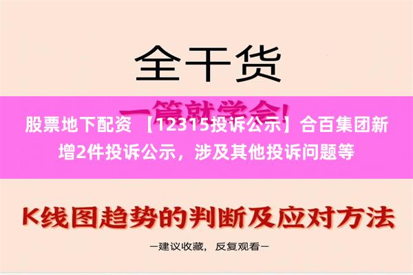 股票地下配资 【12315投诉公示】合百集团新增2件投诉公示，涉及其他投诉问题等