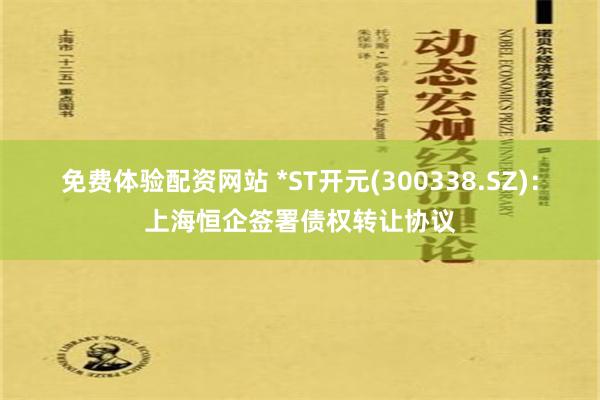 免费体验配资网站 *ST开元(300338.SZ)：上海恒企签署债权转让协议