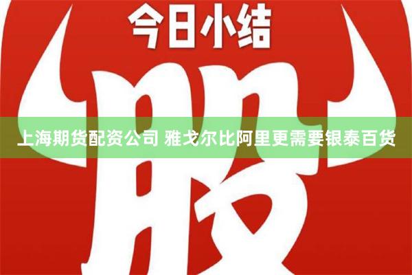 上海期货配资公司 雅戈尔比阿里更需要银泰百货